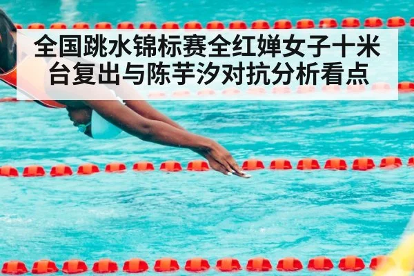 全国跳水锦标赛全红婵女子十米台复出与陈芋汐对抗分析看点